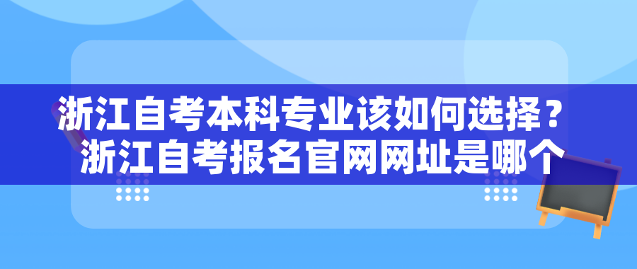 浙江自考本科专业该如何选择? 浙江自考报名官网网址是哪个? 浙江自考本科专业该如何选择? 浙江自考报名官网网址是哪个?