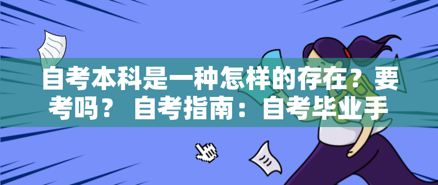 自考本科是一种怎样的存在?要考吗? 自考指南:自考毕业手续介绍 自考本科是一种怎样的存在?要考吗? 自考指南:自考毕业手续介绍